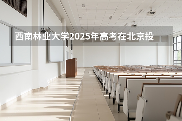 西南林业大学2025年高考在北京投档分数线