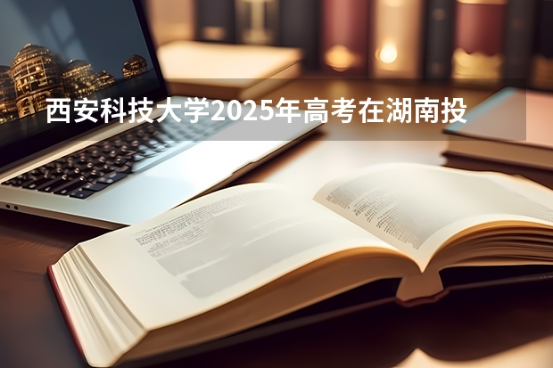 西安科技大学2025年高考在湖南投档分数线