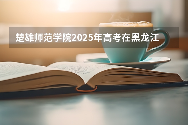 楚雄师范学院2025年高考在黑龙江投档分数线