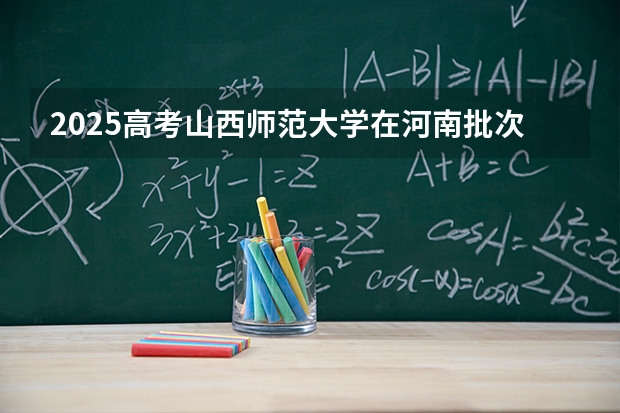 2025高考山西师范大学在河南批次线差是多少（2026参考）