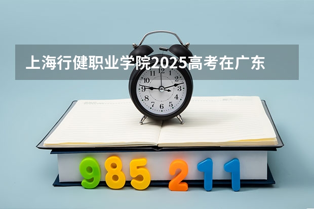 上海行健职业学院2025高考在广东招生计划介绍