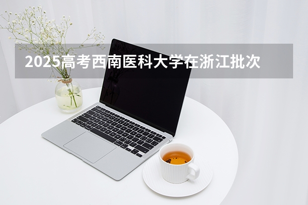 2025高考西南医科大学在浙江批次线差是多少（2026参考）