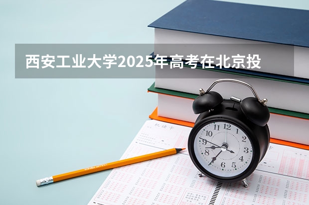 西安工业大学2025年高考在北京投档分数线