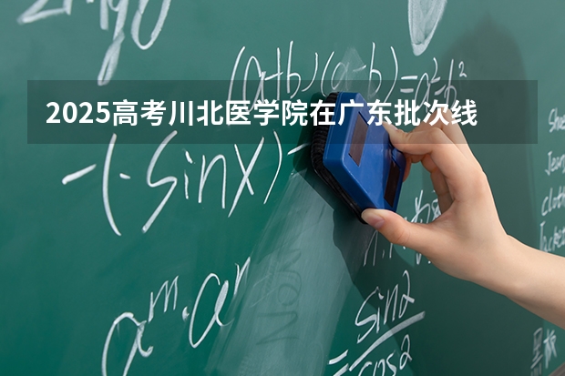 2025高考川北医学院在广东批次线差是多少（2026参考）