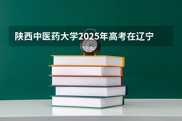 陕西中医药大学2025年高考在辽宁投档分数线