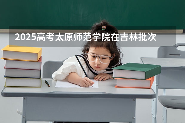 2025高考太原师范学院在吉林批次线差是多少（2026参考）