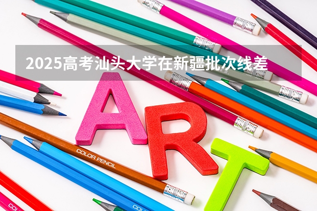 2025高考汕头大学在新疆批次线差是多少（2026参考）