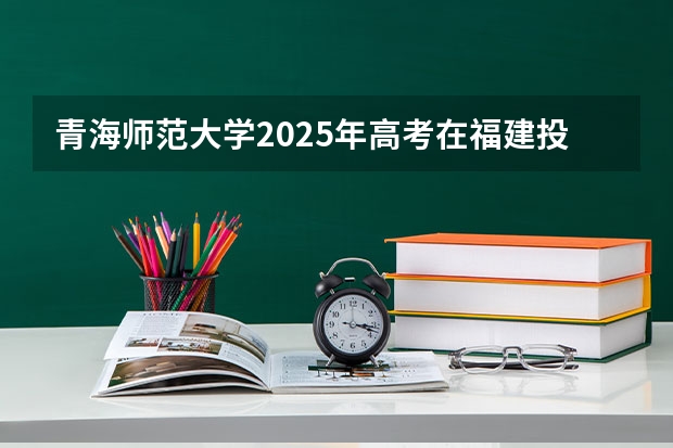青海师范大学2025年高考在福建投档分数线