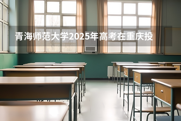 青海师范大学2025年高考在重庆投档分数线