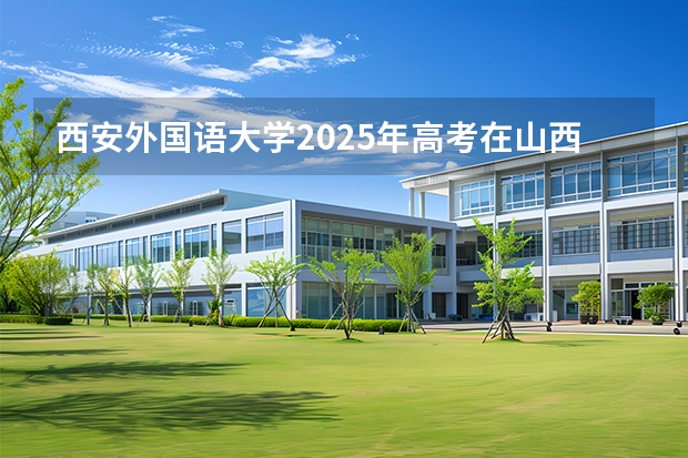 西安外国语大学2025年高考在山西投档分数线
