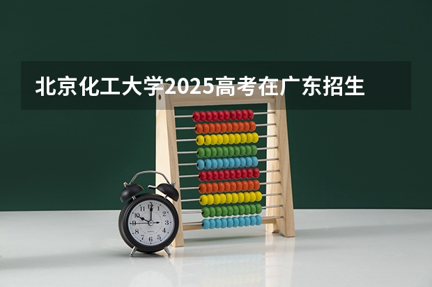 北京化工大学2025高考在广东招生计划介绍