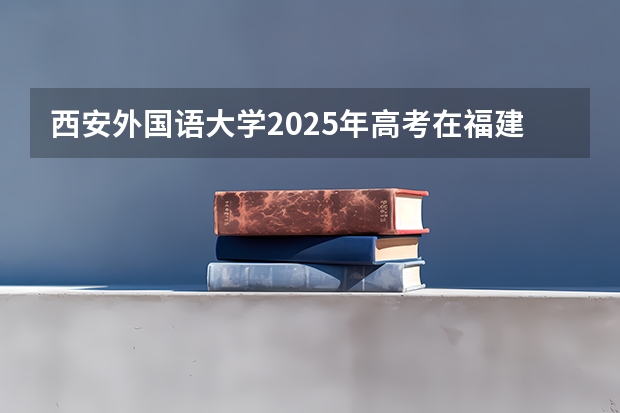 西安外国语大学2025年高考在福建投档分数线