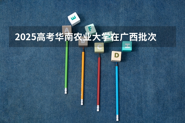 2025高考华南农业大学在广西批次线差是多少（2026参考）