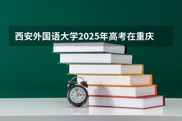 西安外国语大学2025年高考在重庆投档分数线