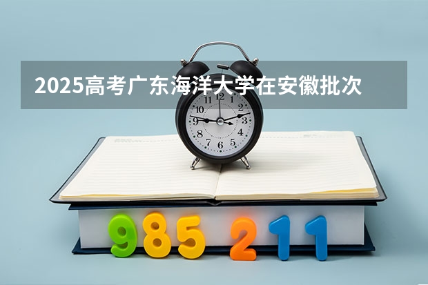 2025高考广东海洋大学在安徽批次线差是多少（2026参考）