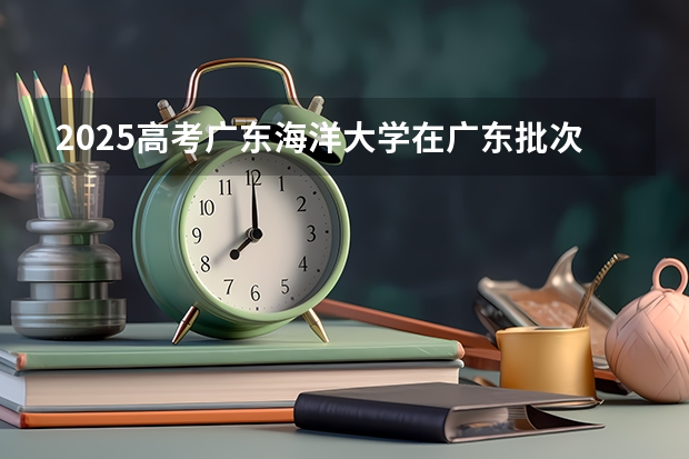 2025高考广东海洋大学在广东批次线差是多少（2026参考）