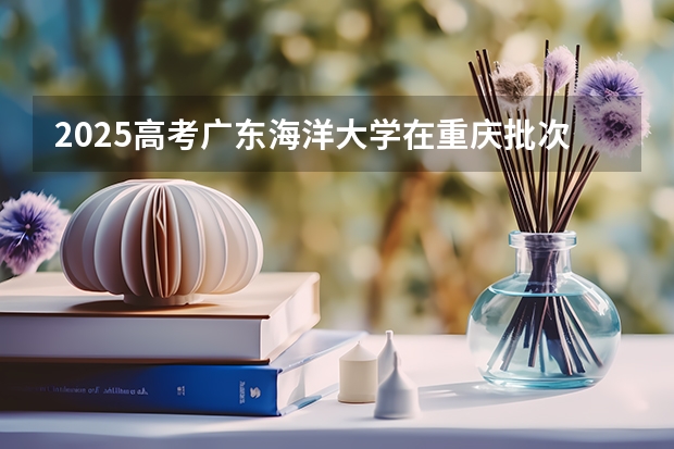 2025高考广东海洋大学在重庆批次线差是多少（2026参考）