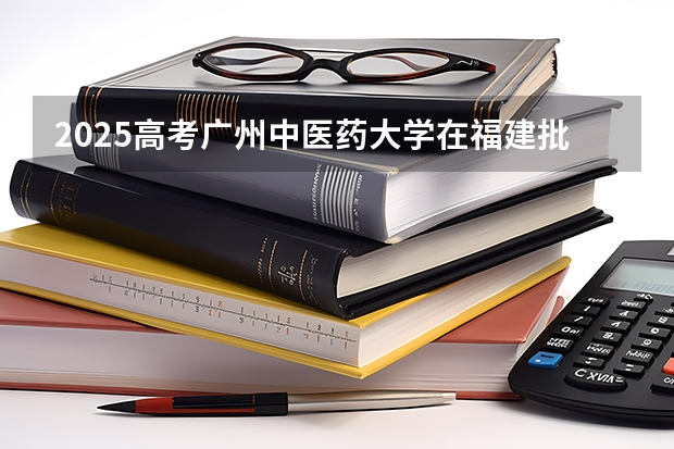 2025高考广州中医药大学在福建批次线差是多少（2026参考）