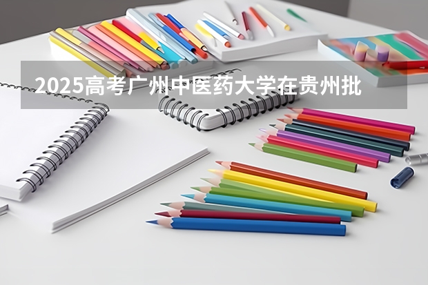 2025高考广州中医药大学在贵州批次线差是多少（2026参考）