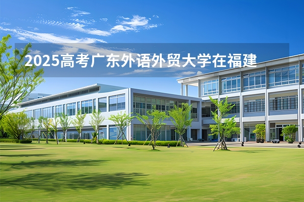 2025高考广东外语外贸大学在福建批次线差是多少（2026参考）