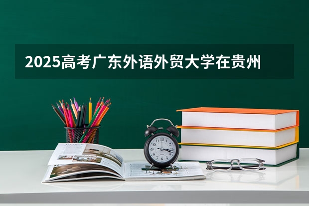 2025高考广东外语外贸大学在贵州批次线差是多少（2026参考）