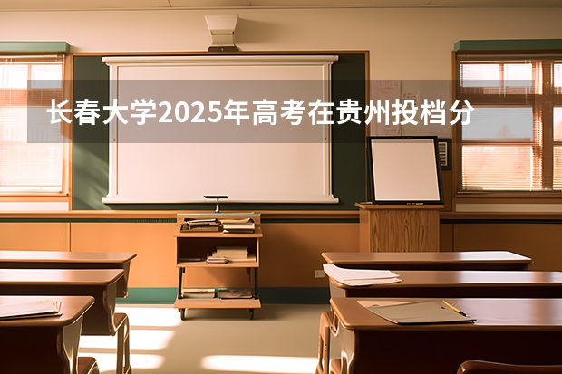 长春大学2025年高考在贵州投档分数线