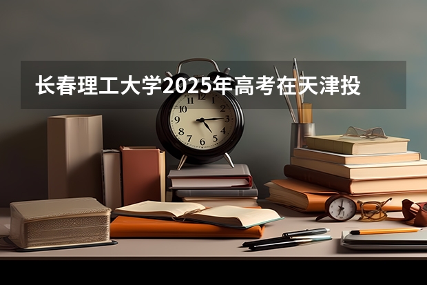长春理工大学2025年高考在天津投档分数线
