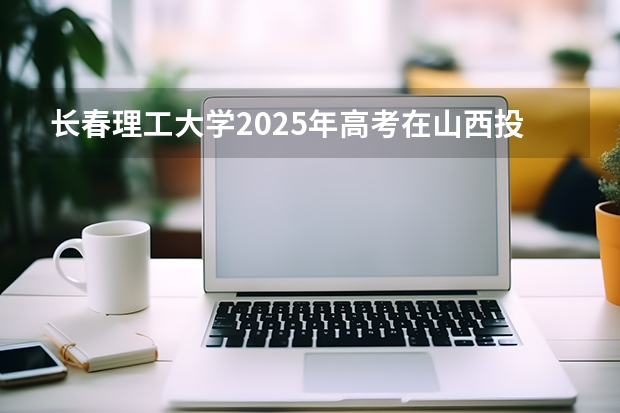 长春理工大学2025年高考在山西投档分数线