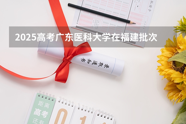 2025高考广东医科大学在福建批次线差是多少（2026参考）