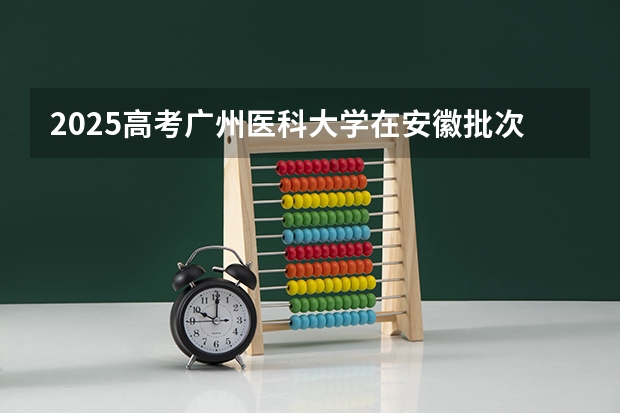 2025高考广州医科大学在安徽批次线差是多少（2026参考）