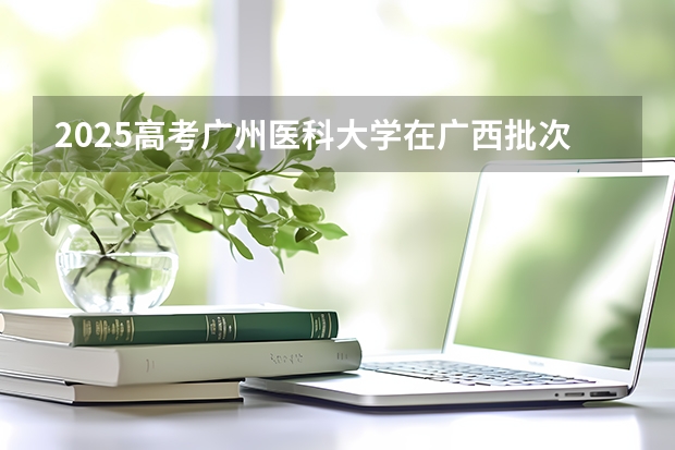 2025高考广州医科大学在广西批次线差是多少（2026参考）