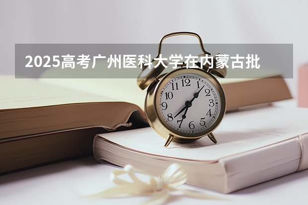 2025高考广州医科大学在内蒙古批次线差是多少（2026参考）