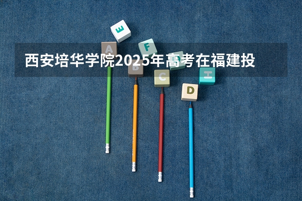 西安培华学院2025年高考在福建投档分数线