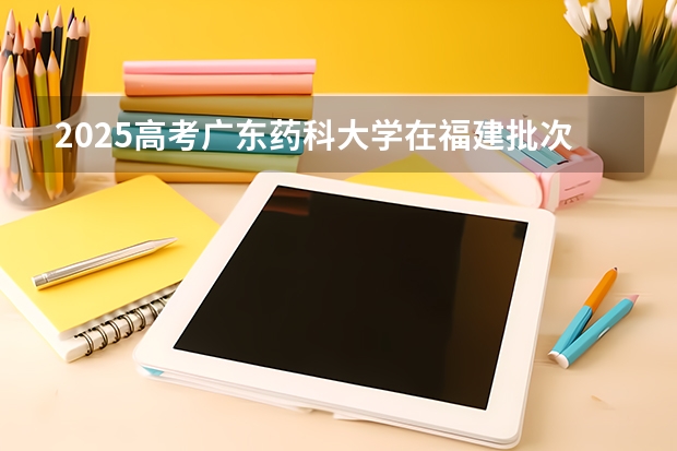 2025高考广东药科大学在福建批次线差是多少（2026参考）