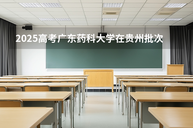 2025高考广东药科大学在贵州批次线差是多少（2026参考）