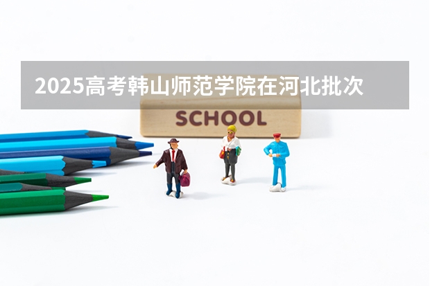 2025高考韩山师范学院在河北批次线差是多少（2026参考）