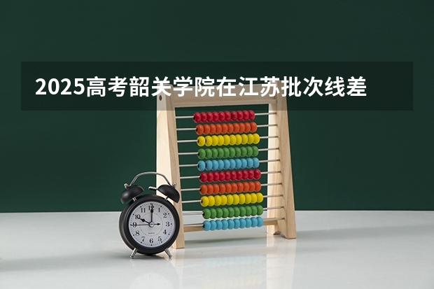 2025高考韶关学院在江苏批次线差是多少（2026参考）