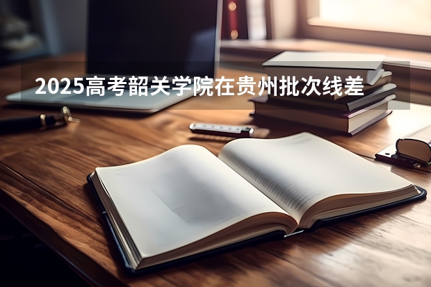 2025高考韶关学院在贵州批次线差是多少（2026参考）