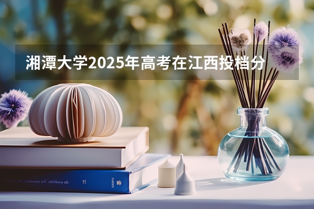 湘潭大学2025年高考在江西投档分数线