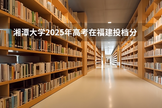 湘潭大学2025年高考在福建投档分数线