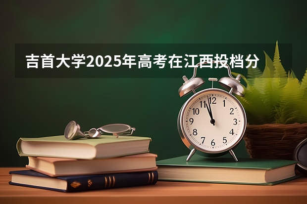 吉首大学2025年高考在江西投档分数线
