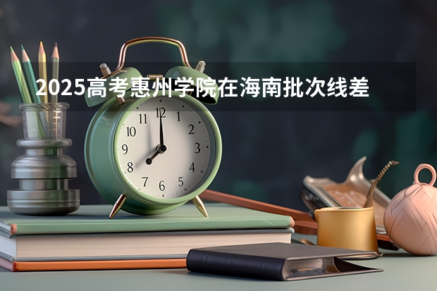 2025高考惠州学院在海南批次线差是多少（2026参考）