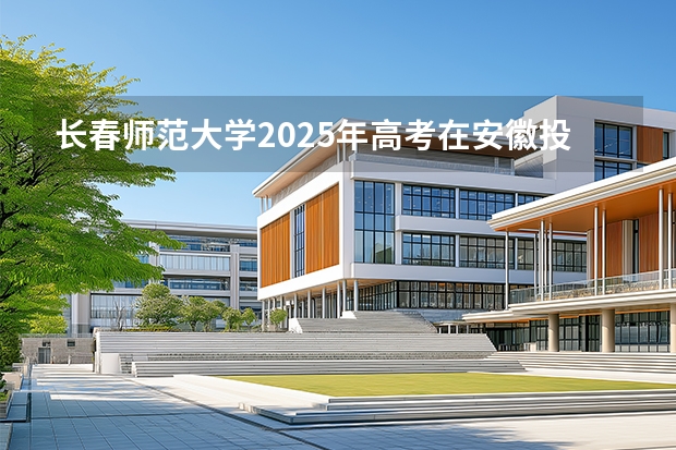 长春师范大学2025年高考在安徽投档分数线