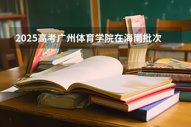 2025高考广州体育学院在海南批次线差是多少（2026参考）