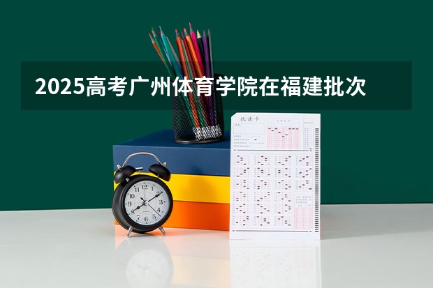 2025高考广州体育学院在福建批次线差是多少（2026参考）