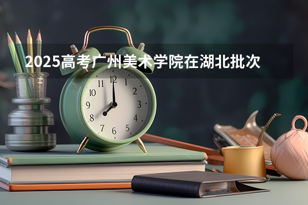 2025高考广州美术学院在湖北批次线差是多少（2026参考）
