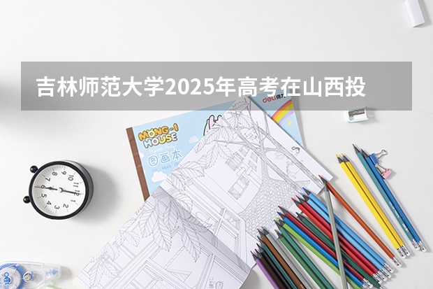 吉林师范大学2025年高考在山西投档分数线