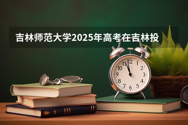 吉林师范大学2025年高考在吉林投档分数线