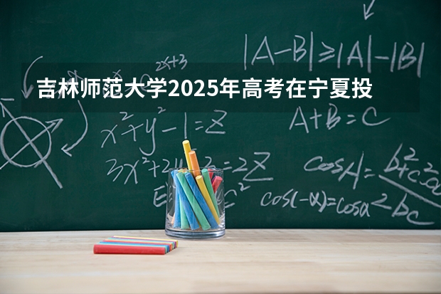 吉林师范大学2025年高考在宁夏投档分数线