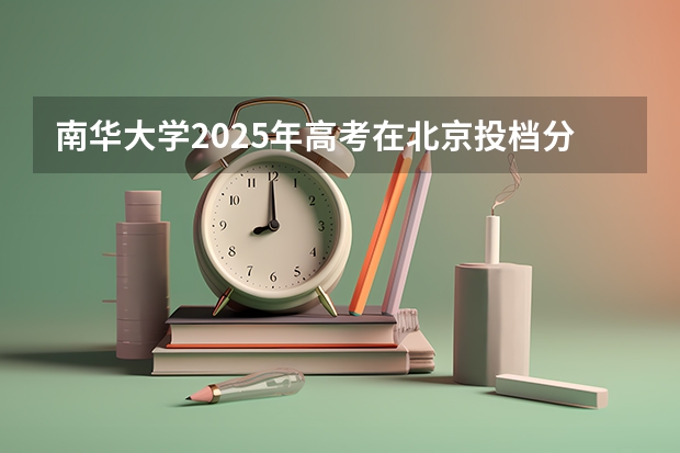 南华大学2025年高考在北京投档分数线